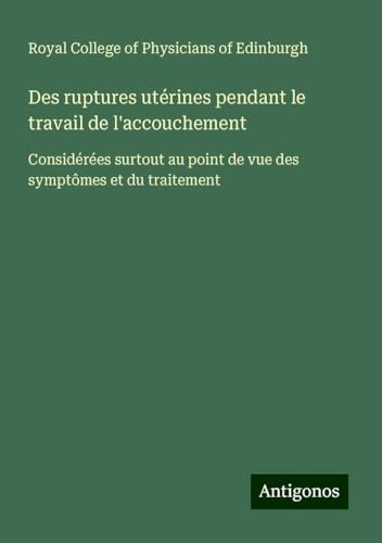 Des ruptures utérines pendant le travail de l'accouchement: Considérées surtout au point de vue des symptômes et du traitement von Antigonos Verlag