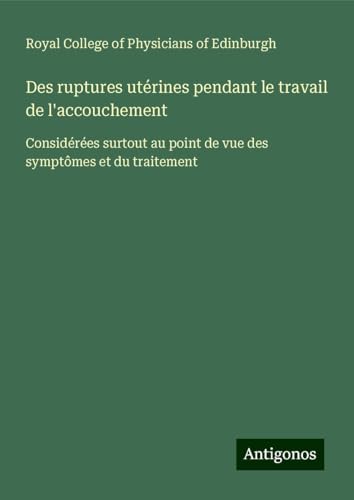 Des ruptures utérines pendant le travail de l'accouchement: Considérées surtout au point de vue des symptômes et du traitement von Antigonos Verlag