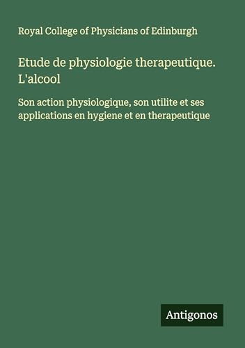 Etude de physiologie therapeutique. L'alcool: Son action physiologique, son utilite et ses applications en hygiene et en therapeutique von Antigonos Verlag