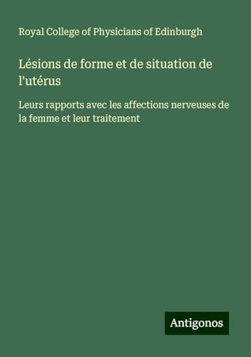 Lésions de forme et de situation de l'utérus: Leurs rapports avec les affections nerveuses de la femme et leur traitement von Antigonos Verlag
