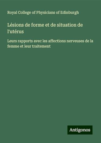 Lésions de forme et de situation de l'utérus: Leurs rapports avec les affections nerveuses de la femme et leur traitement von Antigonos Verlag