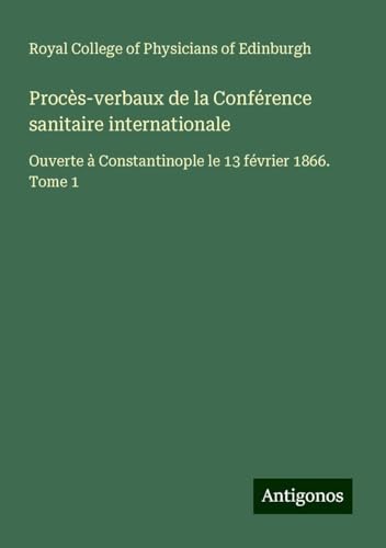 Procès-verbaux de la Conférence sanitaire internationale: Ouverte à Constantinople le 13 février 1866. Tome 1 von Antigonos Verlag