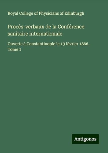 Procès-verbaux de la Conférence sanitaire internationale: Ouverte à Constantinople le 13 février 1866. Tome 1 von Antigonos Verlag