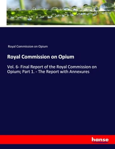 Royal Commission on Opium: Vol. 6- Final Report of the Royal Commission on Opium; Part 1. - The Report with Annexures