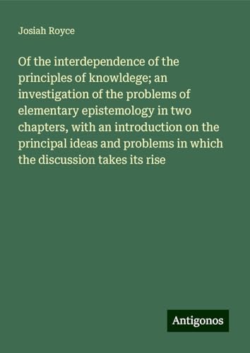 Of the interdependence of the principles of knowldege; an investigation of the problems of elementary epistemology in two chapters, with an ... in which the discussion takes its rise von Antigonos Verlag