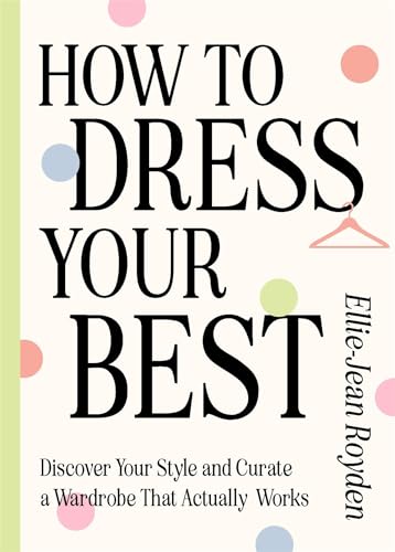 How to Dress Your Best: Discover Your Personal Style and Curate a Wardrobe That Actually Works How to Dress Your Best: Discover Your Personal Style and Curate a Wardrobe That Actually Works