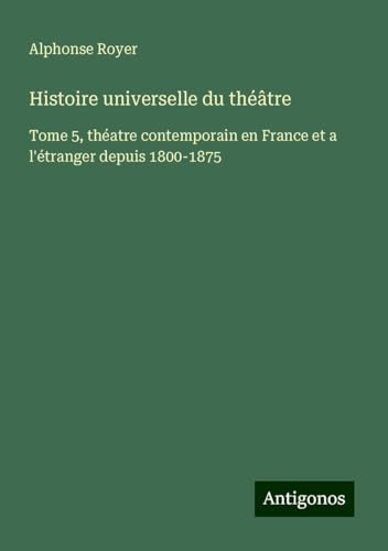 Histoire universelle du théâtre: Tome 5, théatre contemporain en France et a l'étranger depuis 1800-1875 von Antigonos Verlag