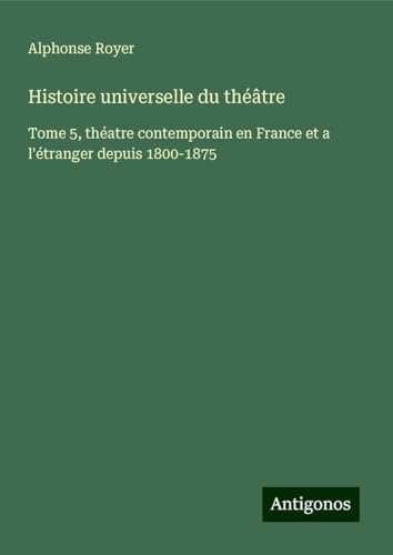 Histoire universelle du théâtre: Tome 5, théatre contemporain en France et a l'étranger depuis 1800-1875 von Antigonos Verlag