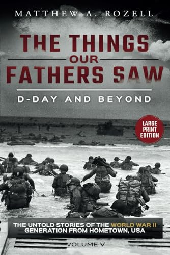 D-DAY AND BEYOND-LARGE PRINT EDITION: The Things Our Fathers Saw-The Untold Stories of the World War II Generation-Volume V (MATTHEW ROZELL BOOKS-LARGE PRINT EDITIONS, Band 5)