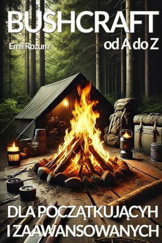 Bushcraft od A do Z. Bushcraft dla początkujących i zaawansowanych: Jak radzić sobie w dziczy, Bushcraft Podręcznik: Jak radzic sobie w dziczy, Bushcraft Podręcznik