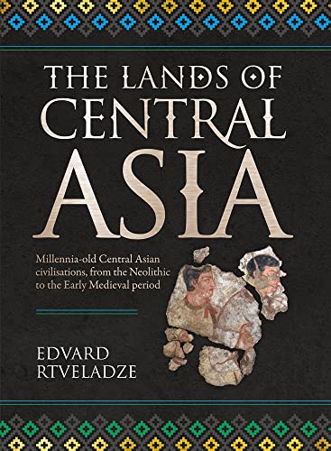 The Lands of Central Asia: Millennia-Old Central Asian Civilizations, from the Neolithic to the Early Medieval Period