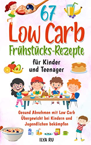 67 LOW CARB FRÜHSTÜCKS-REZEPTE FÜR KINDER UND TEENAGER: Gesund Abnehmen mit Low Carb – Übergewicht bei Kindern und Jugendlichen bekämpfen