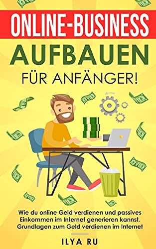 Online-Business aufbauen für Anfänger!: Wie du online Geld verdienen und passives Einkommen im Internet generieren kannst. Grundlagen zum Geld verdienen im Internet