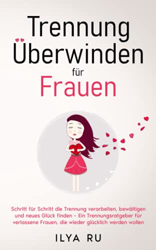 Trennung überwinden für Frauen: Schritt für Schritt die Trennung verarbeiten, bewältigen und neues Glück finden – Ein Trennungsratgeber für verlassene Frauen, die wieder glücklich werden wollen