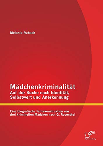 Mädchenkriminalität - Auf der Suche nach Identität, Selbstwert und Anerkennung: Eine biografische Fallrekonstruktion von drei kriminellen Mädchen nach G. Rosenthal