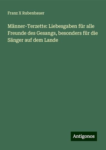 Männer-Terzette: Liebesgaben für alle Freunde des Gesangs, besonders für die Sänger auf dem Lande