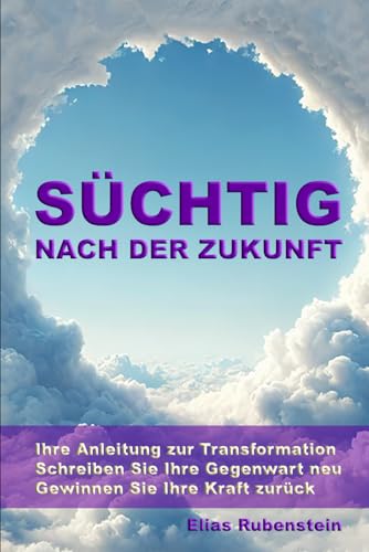 Süchtig nach der Zukunft: Ihre Anleitung zur Transformation: Schreiben Sie Ihre Gegenwart neu. Gewinnen Sie Ihre Kraft zurück. von Independently published