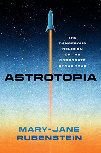 Astrotopia: The Dangerous Religion of the Corporate Space Race von University of Chicago Press