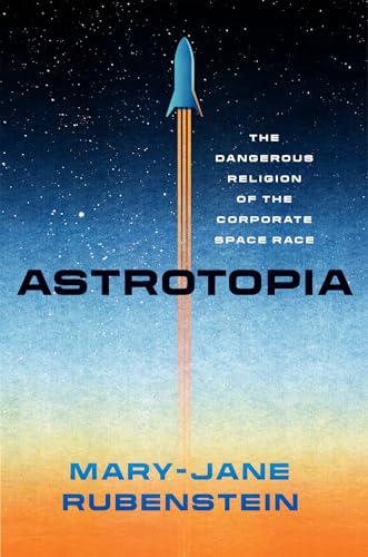 Astrotopia: The Dangerous Religion of the Corporate Space Race von University of Chicago Press