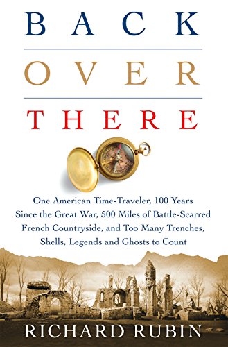 Back Over There: Not All That Quiet on the Western Front: One American Time-Traveler, 100 Years Since the Great War, 500 Miles of Battle-scarred ... Trenches, Shells, Legends and Ghosts to Count