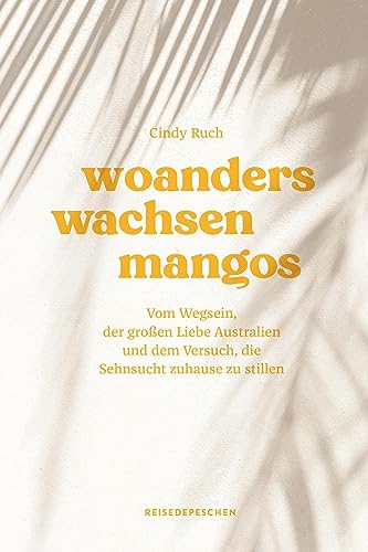 Woanders wachsen Mangos: Vom Wegsein, der großen Liebe Australien und dem Versuch, die Sehnsucht zuhause zu stillen von Reisedepeschen Verlag