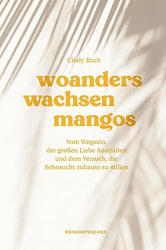Woanders wachsen Mangos: Vom Wegsein, der großen Liebe Australien und dem Versuch, die Sehnsucht zuhause zu stillen Woanders wachsen Mangos: Vom Wegsein, der großen Liebe Australien und dem Versuch, die Sehnsucht zuhause zu stillen