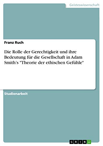 Die Rolle der Gerechtigkeit und ihre Bedeutung für die Gesellschaft in Adam Smith¿s "Theorie der ethischen Gefühle" Die Rolle der Gerechtigkeit und ihre Bedeutung für die Gesellschaft in Adam Smith¿s "Theorie der ethischen Gefühle"