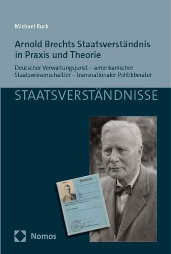Arnold Brechts Staatsverständnis in Praxis und Theorie: Deutscher Verwaltungsjurist – amerikanischer Staatswissenschaftler – transnationaler Politikberater (Staatsverständnisse) von Nomos