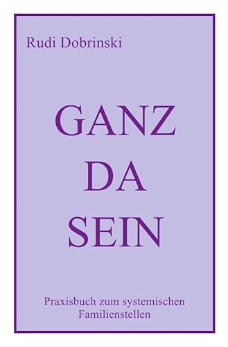 Ganz Da Sein: Praxisbuch zum systemischen Familienstellen