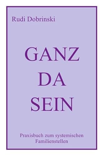 Ganz Da Sein: Praxisbuch zum systemischen Familienstellen