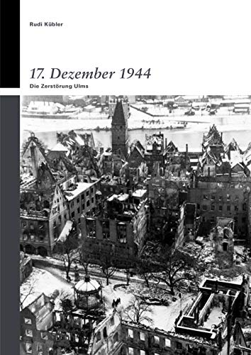 17. Dezember 1944: Die Zerstörung UIms: Die Zerstörung Ulms (Kleine Reihe des Stadtarchivs Ulm)