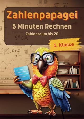 Zahlenpapagei - 5 Minuten Rechnen: Übungen mit Plus- und Minusaufgaben im Zahlenraum bis 20 für die 1. Klasse (Zahlenpapagei - Mathematik zum Üben, Band 1)