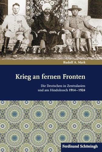 Krieg an fernen Fronten. Die Deutschen in Zentralasien und am Hindukusch 1914-1924