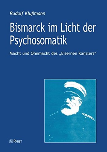 Bismarck im Licht der Psychosomatik: Macht und Ohnmacht desEisernen Kanzlers von Pabst Science Publishers