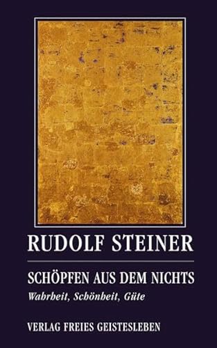 Schöpfen aus dem Nichts: Wahrheit, Schönheit, Güte. Drei Vorträge (Rudolf Steiner - Einblicke)