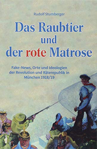 Das Raubtier und der rote Matrose: Fake-News, Orte und Ideologien der Revolution und Räterepublik in München 1918/19