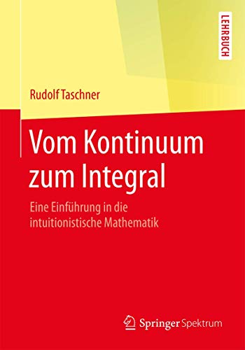Vom Kontinuum zum Integral: Eine Einführung in die intuitionistische Mathematik von Springer Spektrum