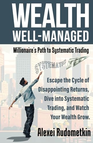 WEALTH WELL-MANAGED: Millionaire's Path to Systematic Trading: Escape the Cycle of Disappointing Returns, Dive into Systematic Trading, and Watch Your Wealth Grow