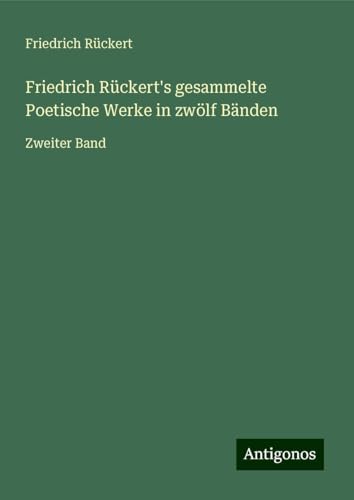 Friedrich Rückert's gesammelte Poetische Werke in zwölf Bänden: Zweiter Band Friedrich Rückert's gesammelte Poetische Werke in zwölf Bänden: Zweiter Band von Antigonos Verlag