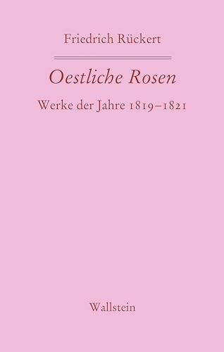 Oestliche Rosen: Werke der Jahre 1819-1821 (Friedrich Rückerts Werke. Historisch-kritische Ausgabe. Schweinfurter Edition)