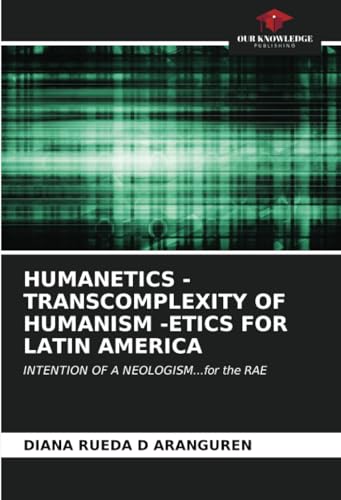 HUMANETICS - TRANSCOMPLEXITY OF HUMANISM -ETICS FOR LATIN AMERICA: INTENTION OF A NEOLOGISM...for the RAE von Our Knowledge Publishing
