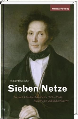 Sieben Netze: Friedrich Christian Fikentscher (1799-1864) - Industrieller und Bildungsbürger von Mitteldeutscher Verlag