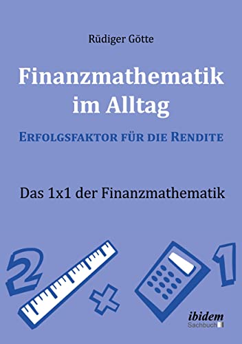 Finanzmathematik im Alltag – Erfolgsfaktor für die Rendite: Das 1x1 der Finanzmathematik Finanzmathematik im Alltag – Erfolgsfaktor für die Rendite: Das 1x1 der Finanzmathematik