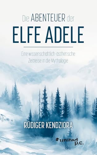 Die Abenteuer der Elfe Adele: Eine wissenschaftlich-ästhetische Zeitreise in die Mythologie von united p.c.