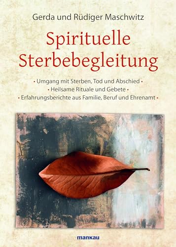 Spirituelle Sterbebegleitung: Umgang mit Sterben, Tod und Abschied - Heilsame Rituale und Gebete - Erfahrungsberichte aus Familie, Beruf und Ehrenamt