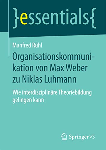 Organisationskommunikation von Max Weber zu Niklas Luhmann: Wie interdisziplinäre Theoriebildung gelingen kann (essentials)