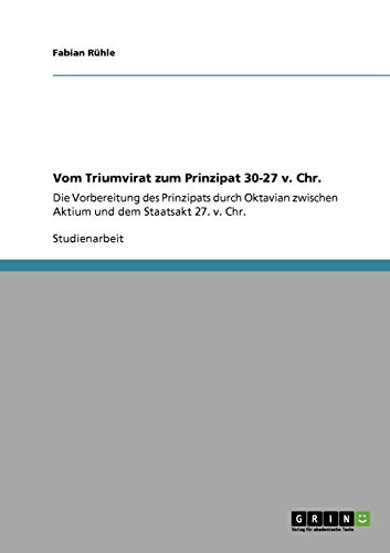 Vom Triumvirat zum Prinzipat 30-27 v. Chr.: Die Vorbereitung des Prinzipats durch Oktavian zwischen Aktium und dem Staatsakt 27. v. Chr.