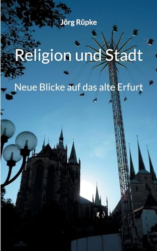 Religion und Stadt: Neue Blicke auf das alte Erfurt