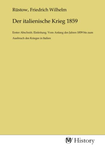 Der italienische Krieg 1859: Erster Abschnitt. Einleitung. Vom Anfang des Jahres 1859 bis zum Ausbruch des Krieges in Italien: Erster Abschnitt. ... bis zum Ausbruch des Krieges in Italien.DE Der italienische Krieg 1859: Erster Abschnitt. Einleitung. Vom Anfang des Jahres 1859 bis zum Ausbruch des Krieges in Italien: Erster Abschnitt. ... bis zum Ausbruch des Krieges in Italien.DE von MV-History