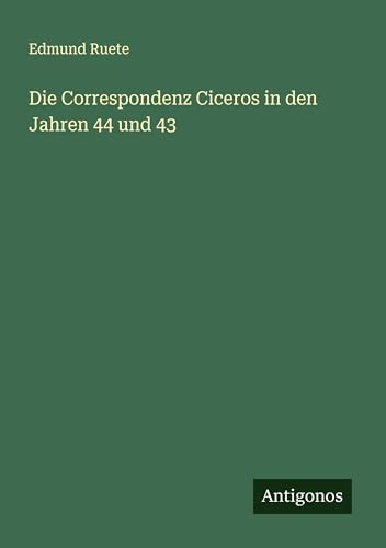 Die Correspondenz Ciceros in den Jahren 44 und 43 von Antigonos Verlag